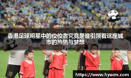 香港足球明星中的佼佼者究竟是谁引领着这座城市的热情与梦想